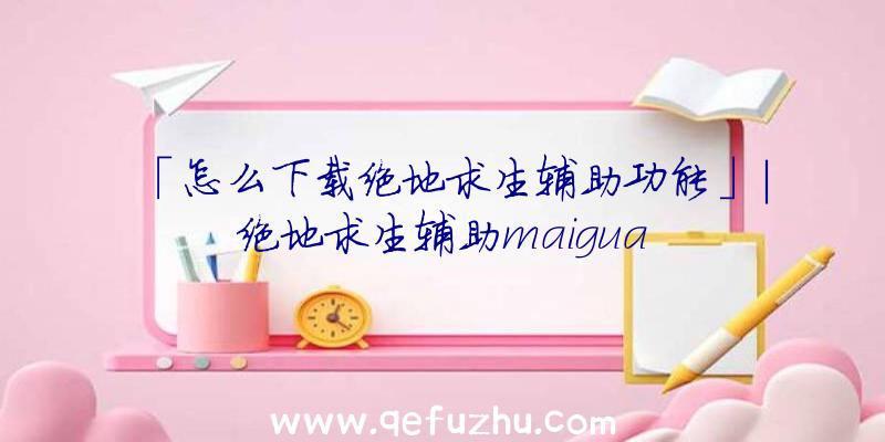 「怎么下载绝地求生辅助功能」|绝地求生辅助maigua